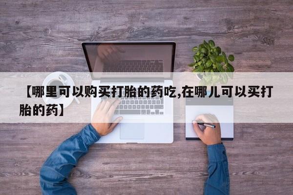 私人卖的打胎药的电话【哪里可以购买打胎的药吃,在哪儿可以买打胎的药】