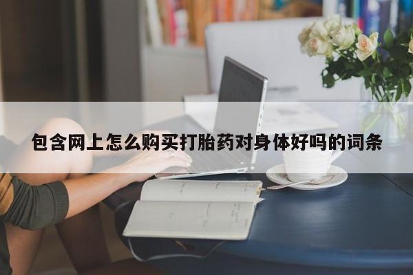 私人卖的打胎药的电话包含网上怎么购买打胎药对身体好吗的词条