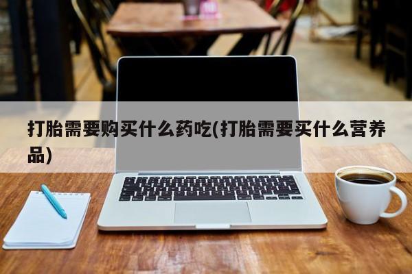 私人卖的打胎药的电话打胎需要购买什么药吃(打胎需要买什么营养品)