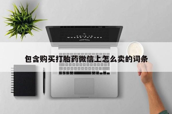 私人卖的打胎药的电话包含购买打胎药微信上怎么卖的词条